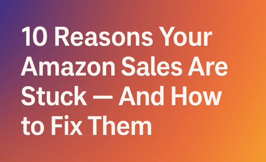 10 Reasons Your Amazon Sales Are Stuck — And How to Fix Them Step by Step