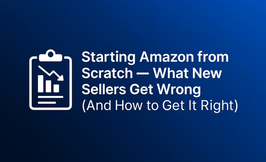 Starting Amazon from Scratch — What New Sellers Get Wrong (And How to Get It Right)