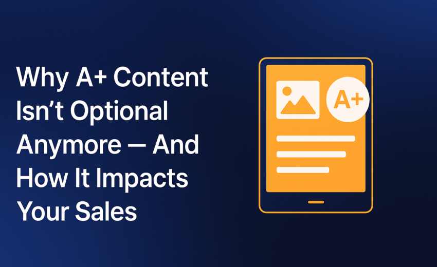 Why A+ Content Isn’t Optional Anymore — And How It Impacts Your Sales